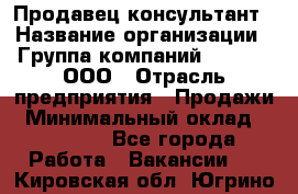 Продавец-консультант › Название организации ­ Группа компаний A.Trade, ООО › Отрасль предприятия ­ Продажи › Минимальный оклад ­ 15 000 - Все города Работа » Вакансии   . Кировская обл.,Югрино д.